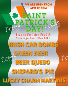 Copper Club St Patrick’s Day specials with Irish food and green beer open 4PM to 9PM
